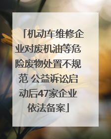 机动车维修企业对废机油等危险废物处置不规范 公益诉讼启动后47家企业依法备案
